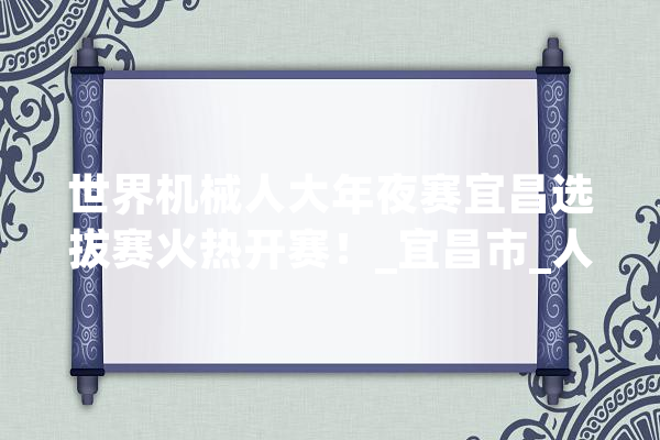 世界机械人大年夜赛宜昌选拔赛火热开赛！_宜昌市_人工智能 AI快讯