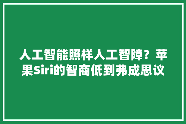 人工智能照样人工智障？苹果Siri的智商低到弗成思议_智商_助手