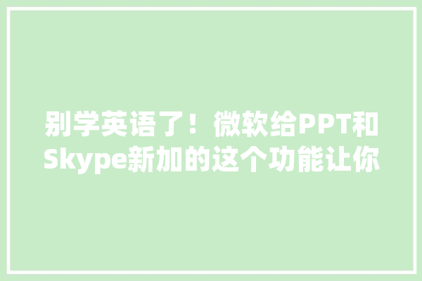 别学英语了！微软给PPT和Skype新加的这个功能让你和老外从此交流无障碍_微软_字幕