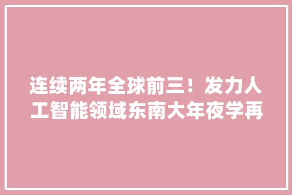 连续两年全球前三！发力人工智能领域东南大年夜学再捧国际大年夜奖！_团队_全球 计算机