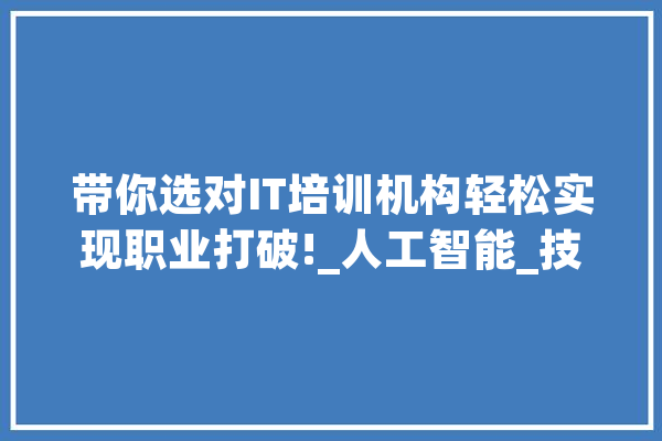 带你选对IT培训机构轻松实现职业打破!_人工智能_技巧 AI快讯