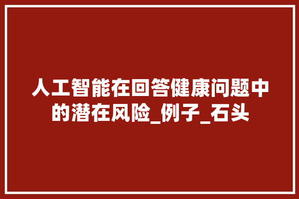 人工智能在回答健康问题中的潜在风险_例子_石头 智能助手