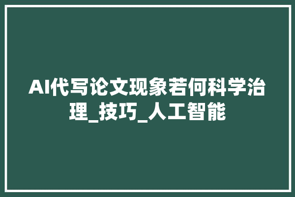 AI代写论文现象若何科学治理_技巧_人工智能 AI简讯