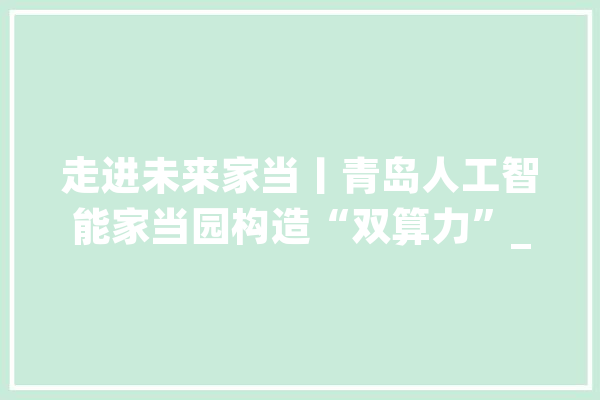 走进未来家当丨青岛人工智能家当园构造“双算力”_人工智能_家当 智能问答