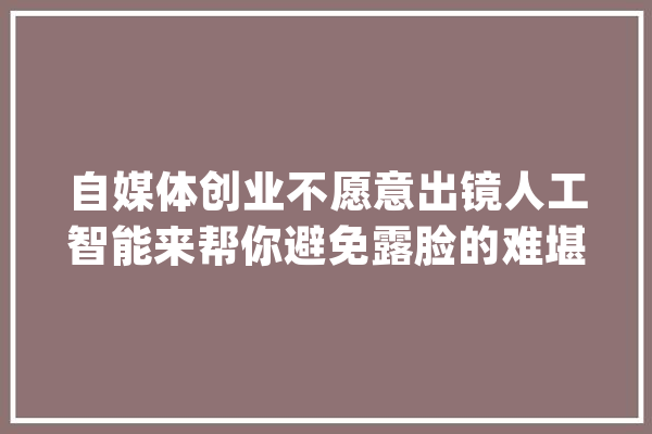 自媒体创业不愿意出镜人工智能来帮你避免露脸的难堪_图片_高斯 智能助手