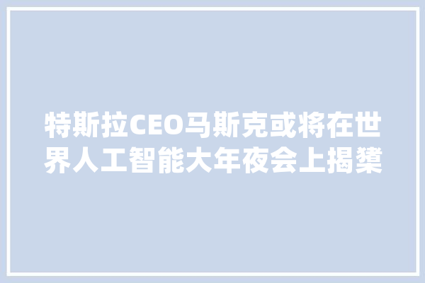 特斯拉CEO马斯克或将在世界人工智能大年夜会上揭橥主旨演讲_中国_特斯拉 智能助手