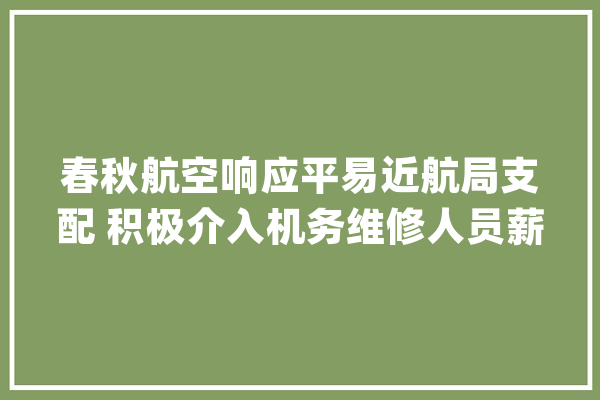 春秋航空响应平易近航局支配 积极介入机务维修人员薪酬体系改革_机务_春秋 云服务