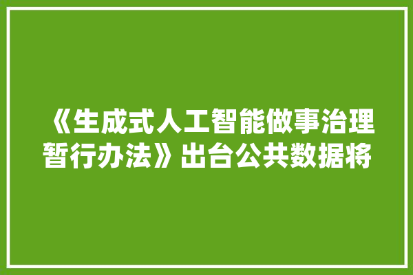 《生成式人工智能做事治理暂行办法》出台公共数据将若何赋能大年夜模型？_数据_人工智能 智能问答