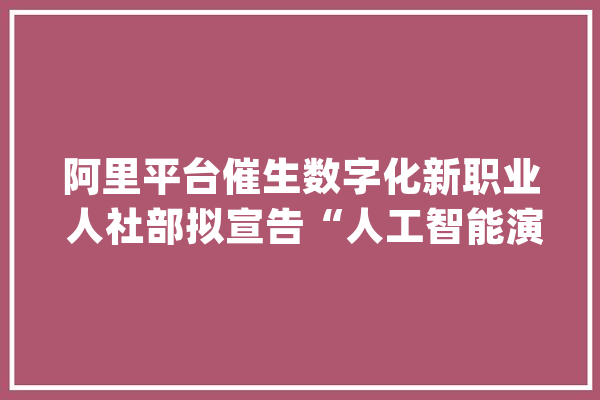 阿里平台催生数字化新职业 人社部拟宣告“人工智能演习师”新职业_人工智能_智能 云服务
