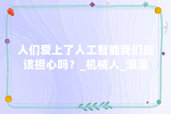 人们爱上了人工智能我们应该担心吗？_机械人_浪漫 文字写作