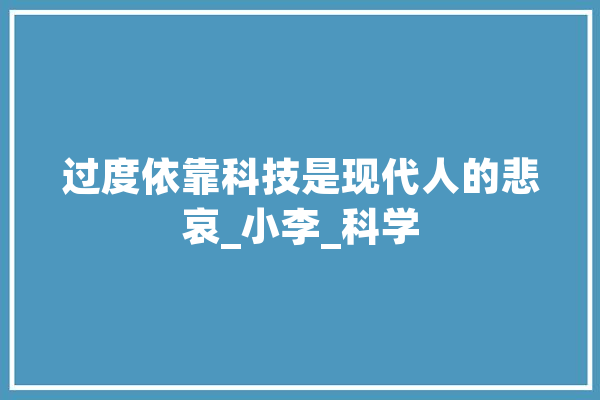过度依靠科技是现代人的悲哀_小李_科学
