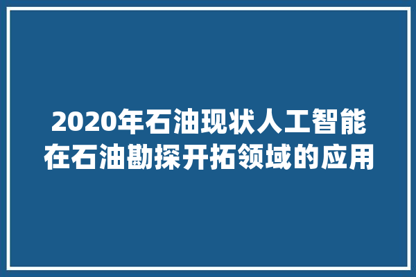 2020年石油现状人工智能在石油勘探开拓领域的应用“蒸蒸日上”_家当_石油