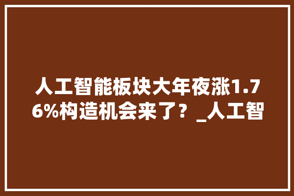 人工智能板块大年夜涨1.76%构造机会来了？_人工智能_板块