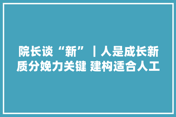 院长谈“新”｜人是成长新质分娩力关键 建构适合人工智能+的新型分娩关系_人工智能_临盆力 智能写作