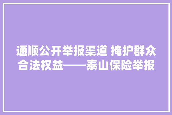 通顺公开举报渠道 掩护群众合法权益——泰山保险举报渠道公示_保险金_事宜 AI简讯