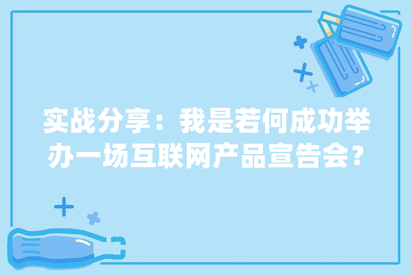 实战分享：我是若何成功举办一场互联网产品宣告会？_宣布会_互动