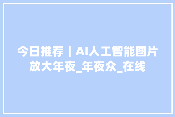 今日推荐｜AI人工智能图片放大年夜_年夜众_在线