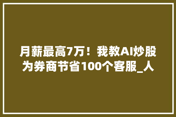 月薪最高7万！我教AI炒股为券商节省100个客服_人工智能_券商 文字写作