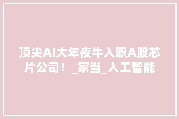 顶尖AI大年夜牛入职A股芯片公司！_家当_人工智能