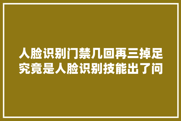 人脸识别门禁几回再三掉足究竟是人脸识别技能出了问题？_情况_体系 AI简讯
