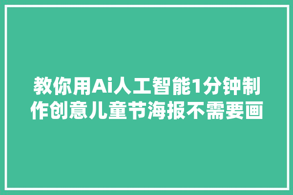 教你用Ai人工智能1分钟制作创意儿童节海报不需要画..._儿童节_创意 智能写作