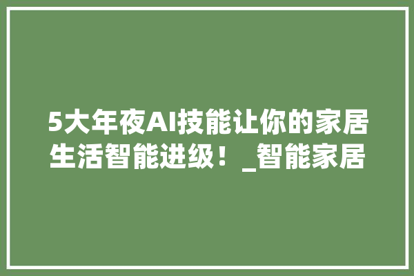 5大年夜AI技能让你的家居生活智能进级！_智能家居_技巧 智能助手