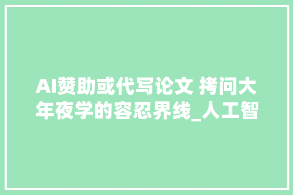 AI赞助或代写论文 拷问大年夜学的容忍界线_人工智能_代写 智能问答