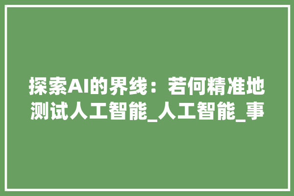 探索AI的界线：若何精准地测试人工智能_人工智能_事理