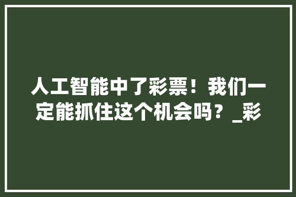 人工智能中了彩票！我们一定能抓住这个机会吗？_彩票_人工智能