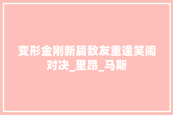 变形金刚新篇敌友重逢笑闹对决_里昂_马斯 智能写作