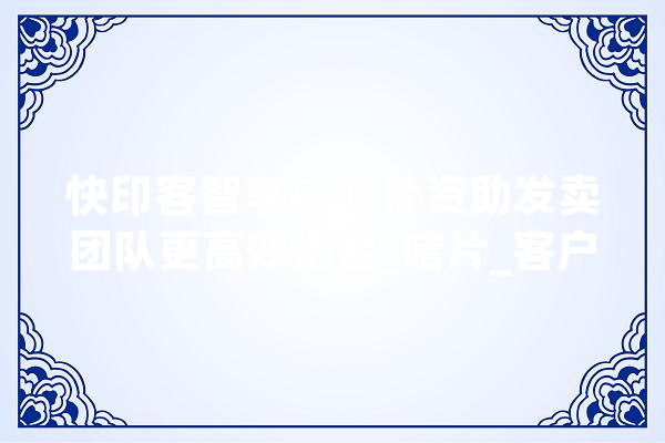 快印客智享AI咭片资助发卖团队更高效拓客_咭片_客户 绘影字幕