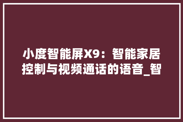 小度智能屏X9：智能家居控制与视频通话的语音_智能_可以经由过程 AI快讯