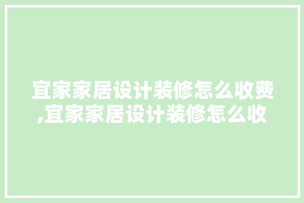 宜家家居设计装修怎么收费,宜家家居设计装修怎么收费的