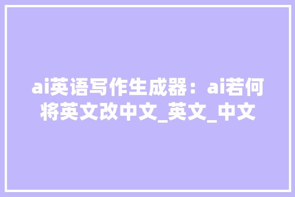 ai英语写作生成器：ai若何将英文改中文_英文_中文 科技快讯