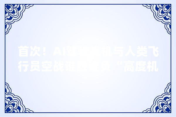 首次！AI驾驶战机与人类飞行员空战谁胜谁负“高度机密”_空战_战役机 智能助手