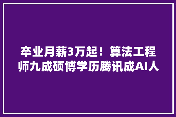 卒业月薪3万起！算法工程师九成硕博学历腾讯成AI人才收割机_工程师_人才 云服务