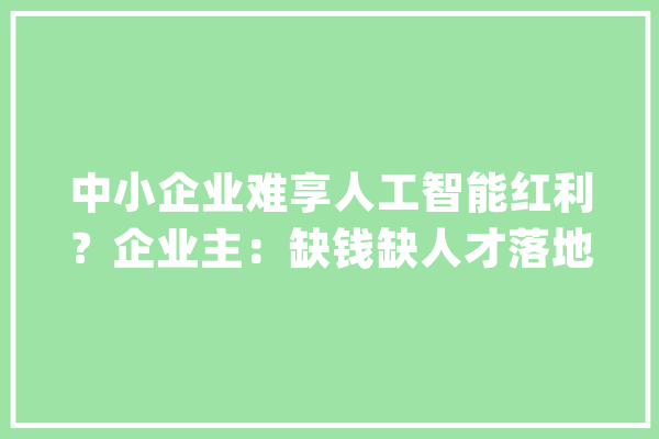 中小企业难享人工智能红利？企业主：缺钱缺人才落地障碍大年夜_人工智能_技巧 科技快讯