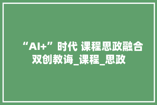 “AI+”时代 课程思政融合双创教诲_课程_思政