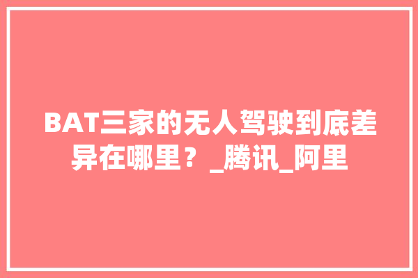 BAT三家的无人驾驶到底差异在哪里？_腾讯_阿里 智能助手