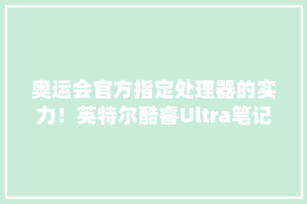 奥运会官方指定处理器的实力！英特尔酷睿Ultra笔记本怎么选？_英特尔_用户