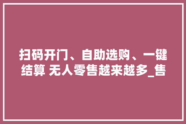 扫码开门、自助选购、一键结算 无人零售越来越多_售货机_花费者