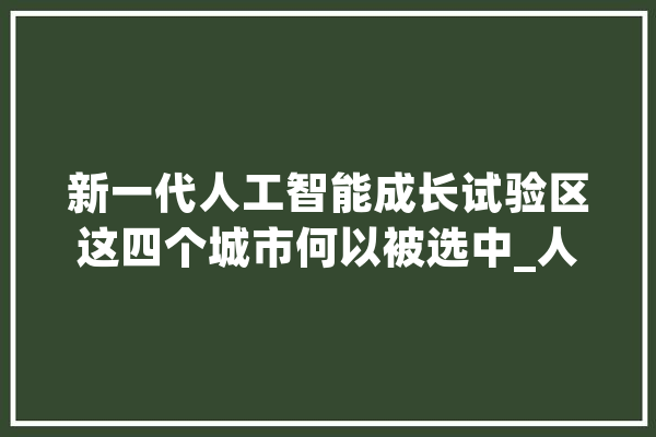 新一代人工智能成长试验区这四个城市何以被选中_人工智能_家当 智能写作