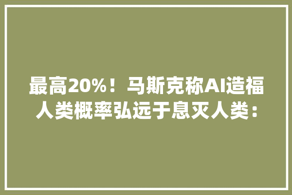 最高20%！马斯克称AI造福人类概率弘远于息灭人类：我们正走向一个富余的未来【附人工智能行业市场猜测】_人工智能_人才 云服务