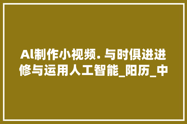 Al制作小视频. 与时俱进进修与运用人工智能_阳历_中国 计算机