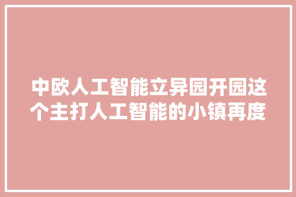 中欧人工智能立异园开园这个主打人工智能的小镇再度拓展国际“同伙圈”_人工智能_家当