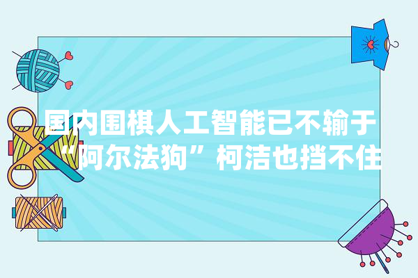 国内围棋人工智能已不输于“阿尔法狗”柯洁也挡不住_实战_白棋 科技快讯