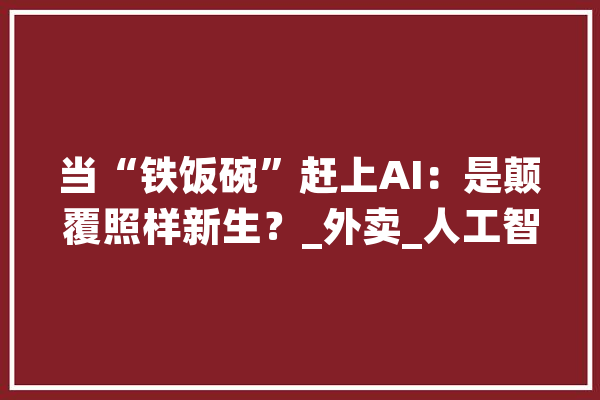 当“铁饭碗”赶上AI：是颠覆照样新生？_外卖_人工智能 科技快讯