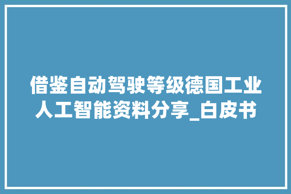 借鉴自动驾驶等级德国工业人工智能资料分享_白皮书_德国