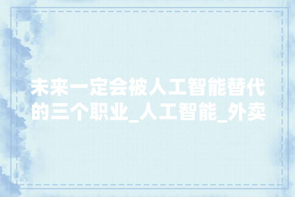 未来一定会被人工智能替代的三个职业_人工智能_外卖