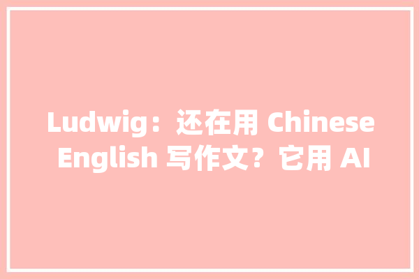 Ludwig：还在用 Chinese English 写作文？它用 AI 教你写最地道的英语论文｜创业_维特根斯坦_中国